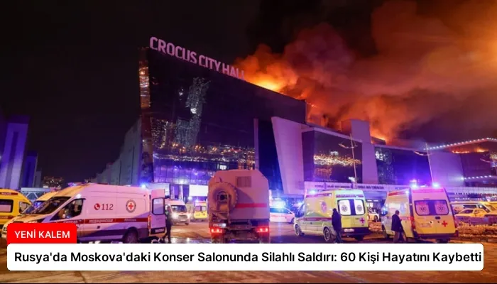 Rusya’da Moskova’daki Konser Salonunda Silahlı Saldırı: 60 Kişi Hayatını Kaybetti