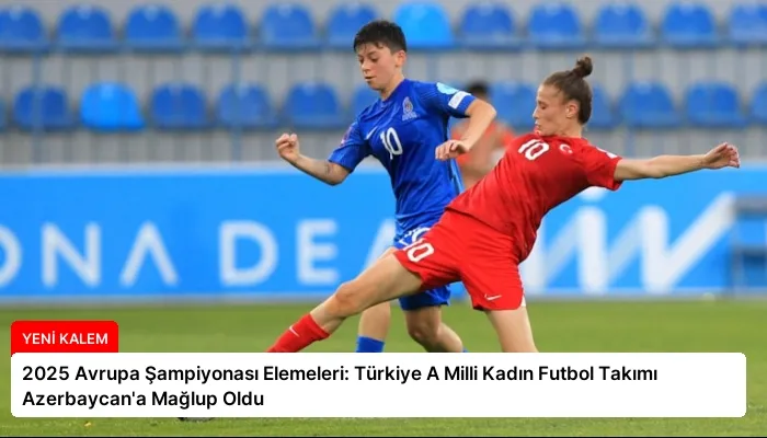 2025 Avrupa Şampiyonası Elemeleri: Türkiye A Milli Kadın Futbol Takımı Azerbaycan’a Mağlup Oldu