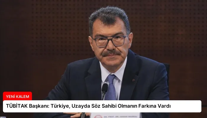 TÜBİTAK Başkanı: Türkiye, Uzayda Söz Sahibi Olmanın Farkına Vardı