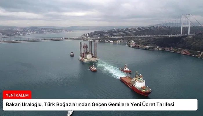 Bakan Uraloğlu, Türk Boğazlarından Geçen Gemilere Yeni Ücret Tarifesi