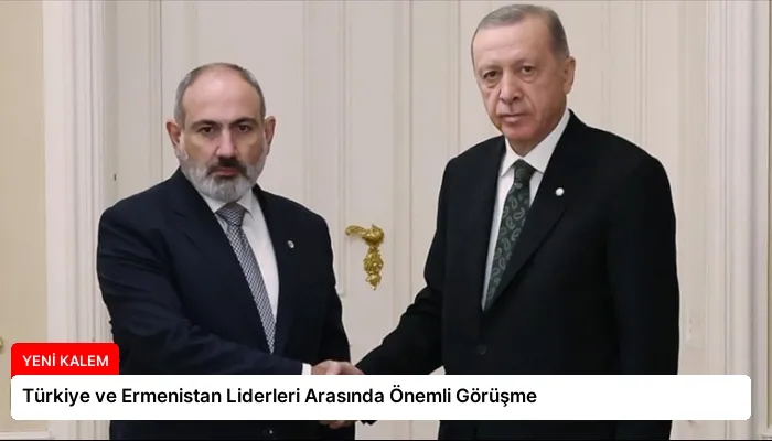 Türkiye ve Ermenistan Liderleri Arasında Önemli Görüşme