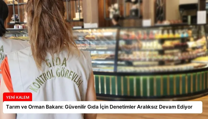 Tarım ve Orman Bakanı: Güvenilir Gıda İçin Denetimler Aralıksız Devam Ediyor