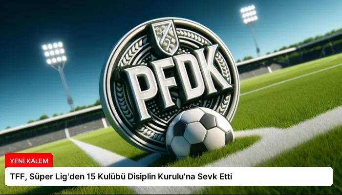 TFF, Süper Lig’den 15 Kulübü Disiplin Kurulu’na Sevk Etti