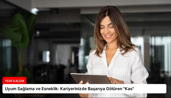 Uyum Sağlama ve Esneklik: Kariyerinizde Başarıya Götüren “Kas”