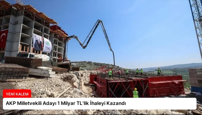 AKP Milletvekili Adayı 1 Milyar TL’lik İhaleyi Kazandı