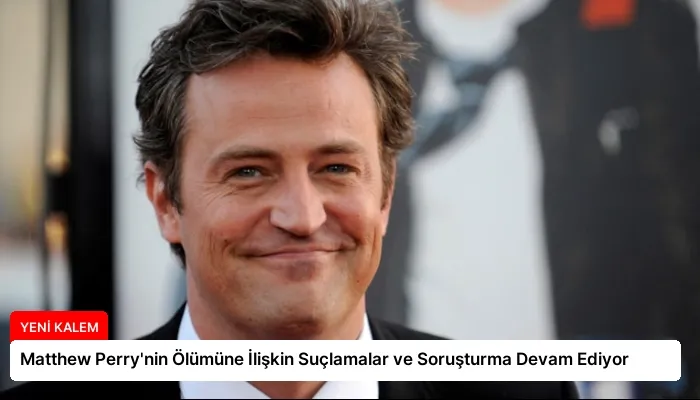 Matthew Perry’nin Ölümüne İlişkin Suçlamalar ve Soruşturma Devam Ediyor