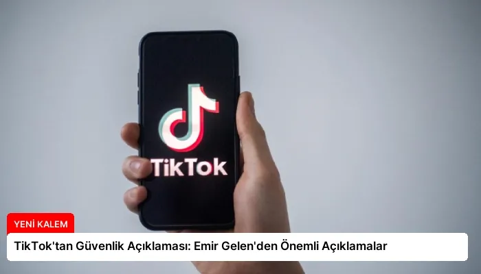 TikTok’tan Güvenlik Açıklaması: Emir Gelen’den Önemli Açıklamalar