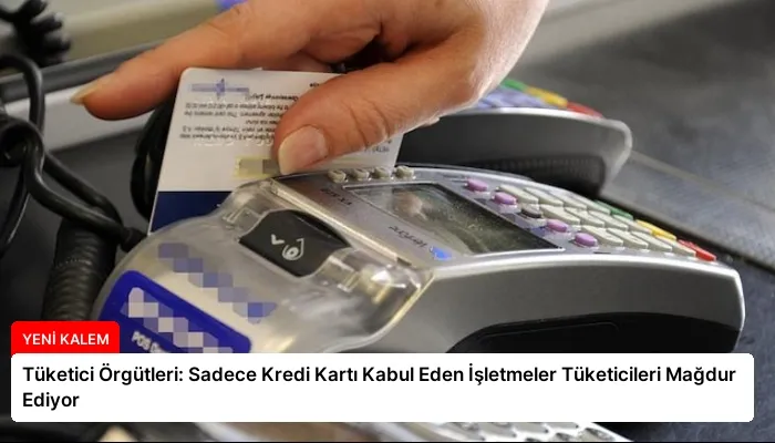 Tüketici Örgütleri: Sadece Kredi Kartı Kabul Eden İşletmeler Tüketicileri Mağdur Ediyor