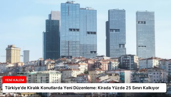 Türkiye’de Kiralık Konutlarda Yeni Düzenleme: Kirada Yüzde 25 Sınırı Kalkıyor