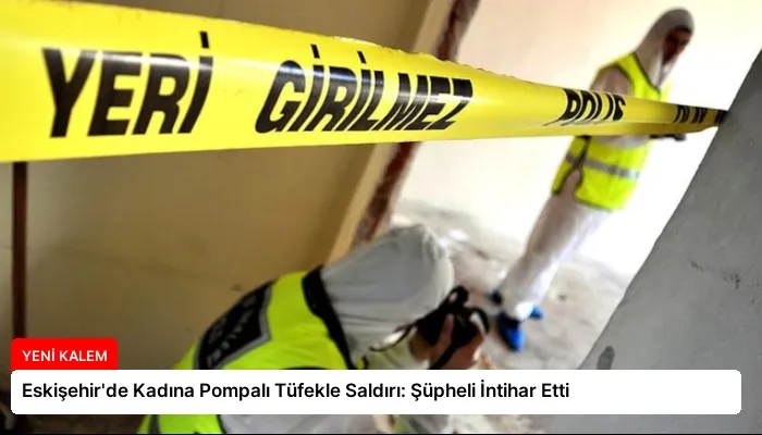 Eskişehir’de Kadına Pompalı Tüfekle Saldırı: Şüpheli İntihar Etti