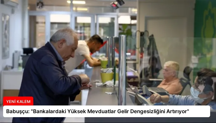 Babuşçu: “Bankalardaki Yüksek Mevduatlar Gelir Dengesizliğini Artırıyor”