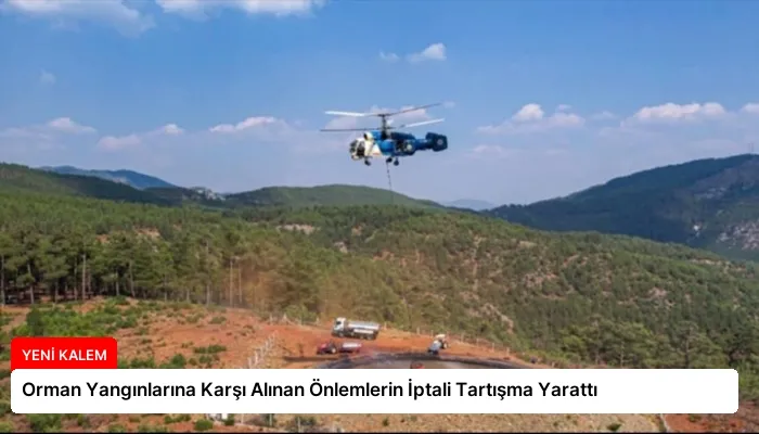 Orman Yangınlarına Karşı Alınan Önlemlerin İptali Tartışma Yarattı