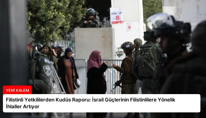 Filistinli Yetkililerden Kudüs Raporu: İsrail Güçlerinin Filistinlilere Yönelik İhlaller Artıyor