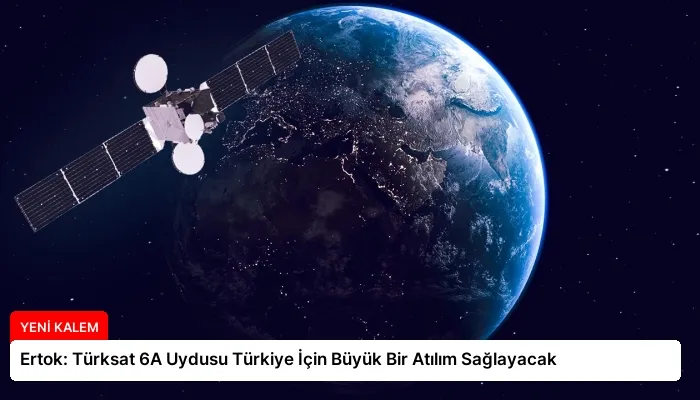 Ertok: Türksat 6A Uydusu Türkiye İçin Büyük Bir Atılım Sağlayacak