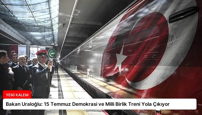 Bakan Uraloğlu: 15 Temmuz Demokrasi ve Milli Birlik Treni Yola Çıkıyor