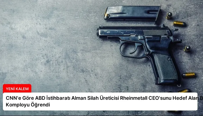 CNN’e Göre ABD İstihbaratı Alman Silah Üreticisi Rheinmetall CEO’sunu Hedef Alan Bir Komployu Öğrendi
