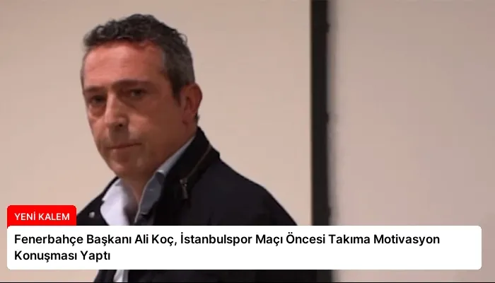 Fenerbahçe Başkanı Ali Koç, İstanbulspor Maçı Öncesi Takıma Motivasyon Konuşması Yaptı