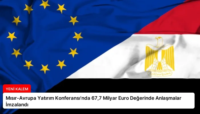 Mısır-Avrupa Yatırım Konferansı’nda 67,7 Milyar Euro Değerinde Anlaşmalar İmzalandı