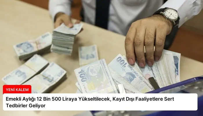 Emekli Aylığı 12 Bin 500 Liraya Yükseltilecek, Kayıt Dışı Faaliyetlere Sert Tedbirler Geliyor