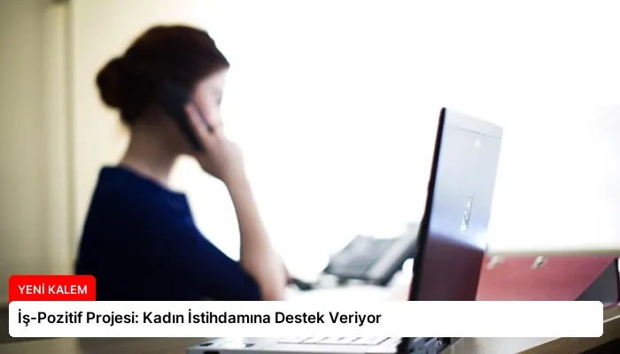 İş-Pozitif Projesi: Kadın İstihdamına Destek Veriyor
