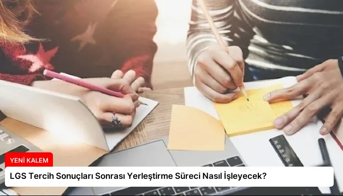 LGS Tercih Sonuçları Sonrası Yerleştirme Süreci Nasıl İşleyecek?