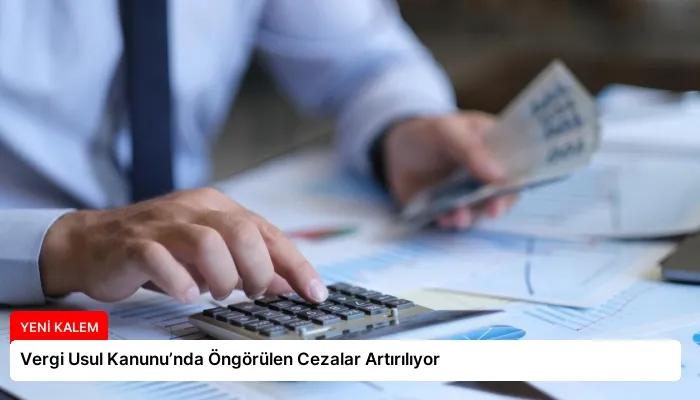 Vergi Usul Kanunu’nda Öngörülen Cezalar Artırılıyor