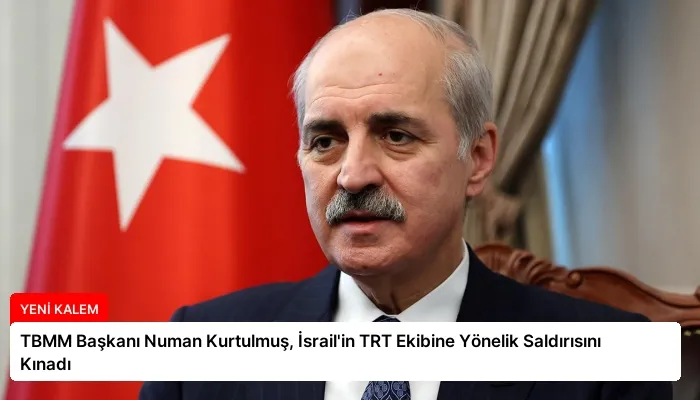 TBMM Başkanı Numan Kurtulmuş, İsrail’in TRT Ekibine Yönelik Saldırısını Kınadı