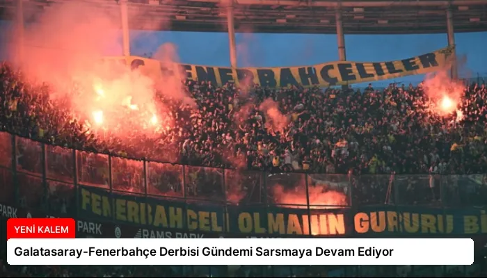 Galatasaray-Fenerbahçe Derbisi Gündemi Sarsmaya Devam Ediyor