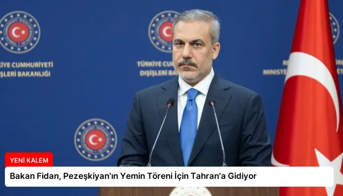 Bakan Fidan, Pezeşkiyan’ın Yemin Töreni İçin Tahran’a Gidiyor