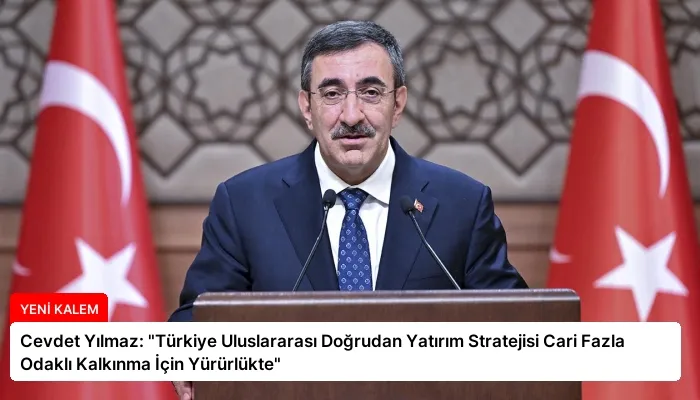 Cevdet Yılmaz: “Türkiye Uluslararası Doğrudan Yatırım Stratejisi Cari Fazla Odaklı Kalkınma İçin Yürürlükte”