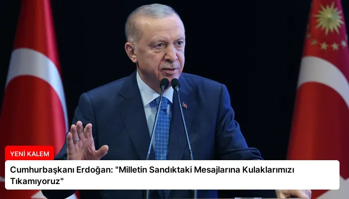 Cumhurbaşkanı Erdoğan: “Milletin Sandıktaki Mesajlarına Kulaklarımızı Tıkamıyoruz”