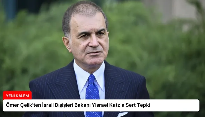 Ömer Çelik’ten İsrail Dışişleri Bakanı Yisrael Katz’a Sert Tepki