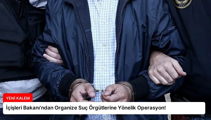 İçişleri Bakanı’ndan Organize Suç Örgütlerine Yönelik Operasyon!