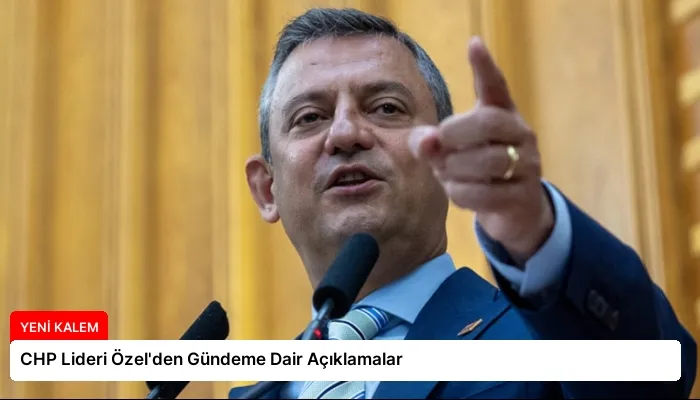 CHP Lideri Özel’den Gündeme Dair Açıklamalar