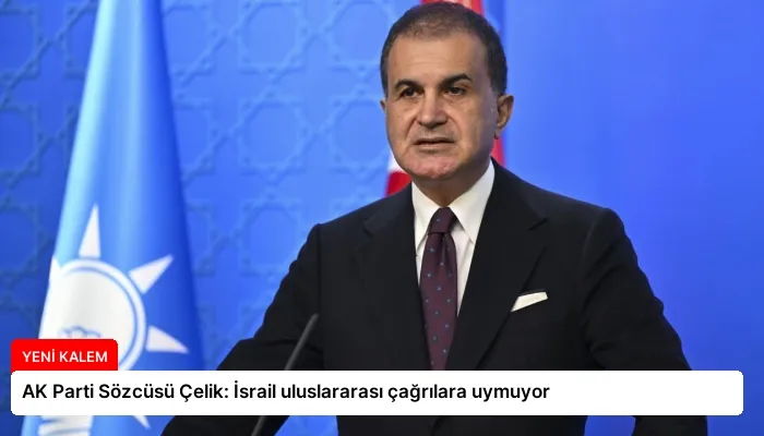 AK Parti Sözcüsü Çelik: İsrail uluslararası çağrılara uymuyor