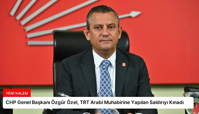 CHP Genel Başkanı Özgür Özel, TRT Arabi Muhabirine Yapılan Saldırıyı Kınadı