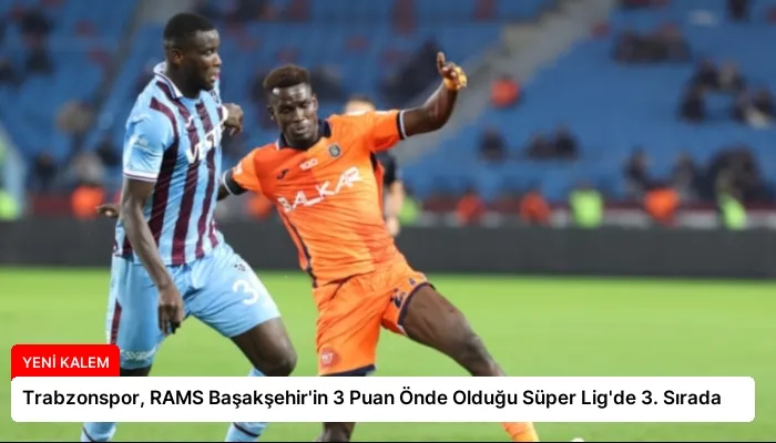 Trabzonspor, RAMS Başakşehir’in 3 Puan Önde Olduğu Süper Lig’de 3. Sırada