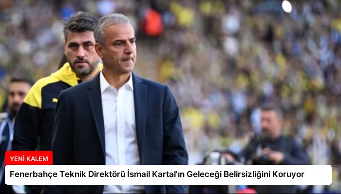 Fenerbahçe Teknik Direktörü İsmail Kartal’ın Geleceği Belirsizliğini Koruyor