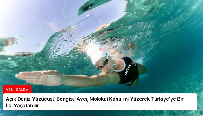 Açık Deniz Yüzücüsü Bengisu Avcı, Molokai Kanalı’nı Yüzerek Türkiye’ye Bir İlki Yaşatabilir