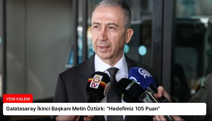 Galatasaray İkinci Başkanı Metin Öztürk: “Hedefimiz 105 Puan”