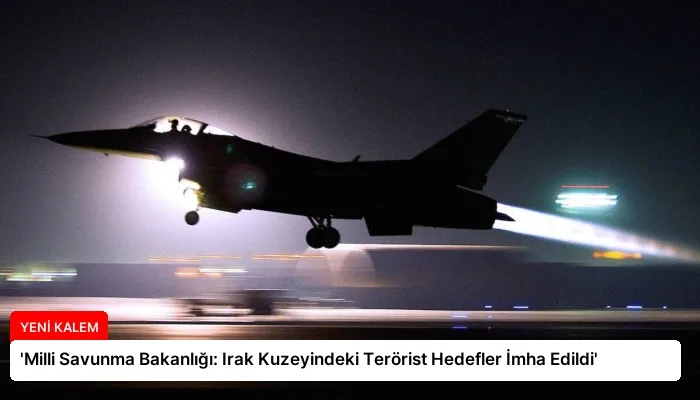 ‘Milli Savunma Bakanlığı: Irak Kuzeyindeki Terörist Hedefler İmha Edildi’
