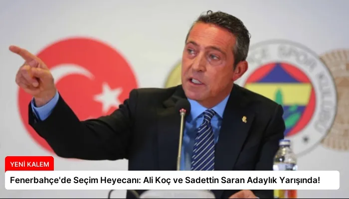 Fenerbahçe’de Seçim Heyecanı: Ali Koç ve Sadettin Saran Adaylık Yarışında!