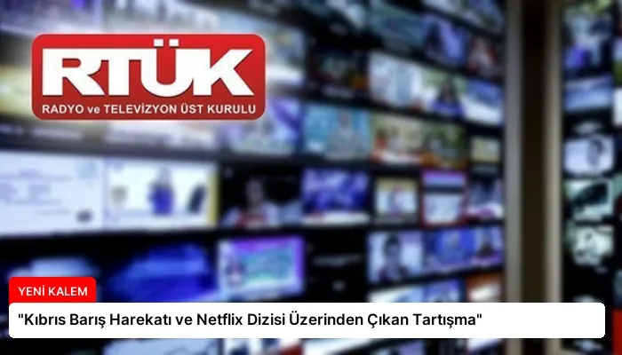 “Kıbrıs Barış Harekatı ve Netflix Dizisi Üzerinden Çıkan Tartışma”