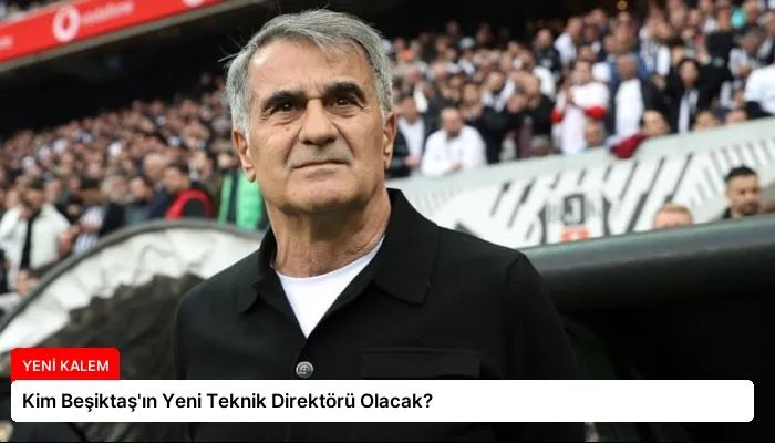 Kim Beşiktaş’ın Yeni Teknik Direktörü Olacak?