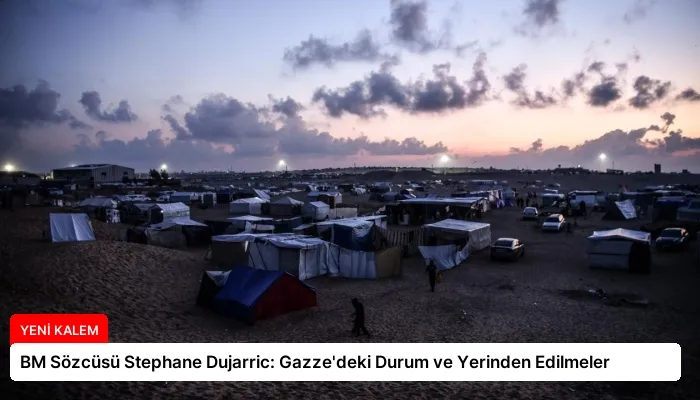 BM Sözcüsü Stephane Dujarric: Gazze’deki Durum ve Yerinden Edilmeler