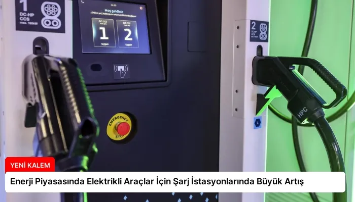 Enerji Piyasasında Elektrikli Araçlar İçin Şarj İstasyonlarında Büyük Artış