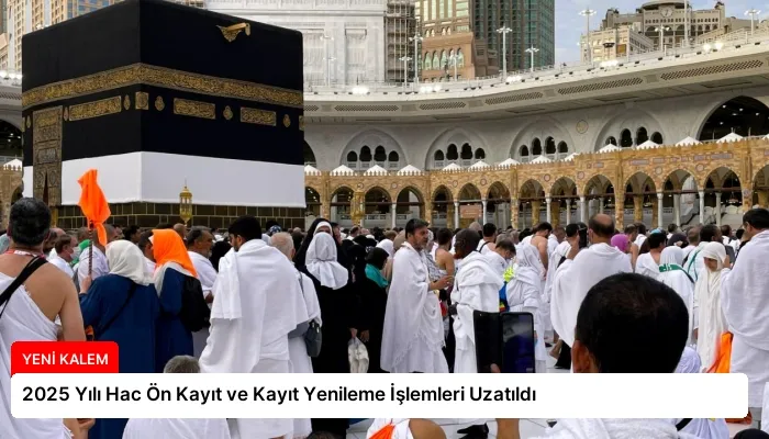 2025 Yılı Hac Ön Kayıt ve Kayıt Yenileme İşlemleri Uzatıldı