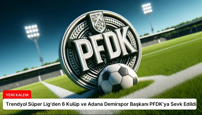 Trendyol Süper Lig’den 6 Kulüp ve Adana Demirspor Başkanı PFDK’ya Sevk Edildi