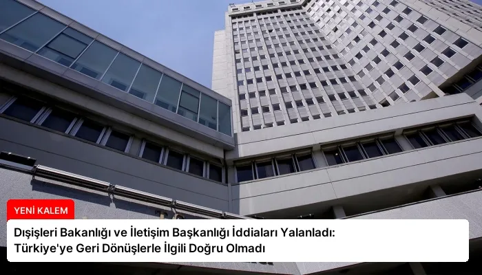 Dışişleri Bakanlığı ve İletişim Başkanlığı İddiaları Yalanladı: Türkiye’ye Geri Dönüşlerle İlgili Doğru Olmadı