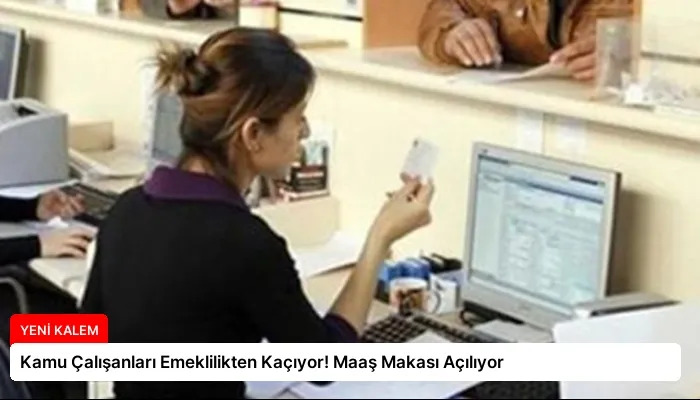Kamu Çalışanları Emeklilikten Kaçıyor! Maaş Makası Açılıyor